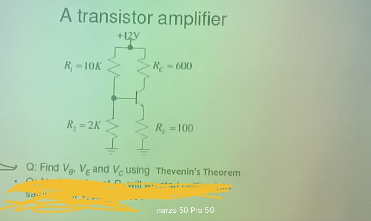 A transistor amplifier
+12V
R₁ = 10K
R = 600
R₁ =2K
R₁ = 100
Q: Find VB VE and VC using Thevenin's Theorem
Sa
narzo 50 Pro 5G