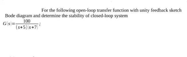 For the following open-loop transfer function with unity feedback sketch
Bode diagram and determine the stability of closed-loop system
Gs=
100
(s+5) s+7)'