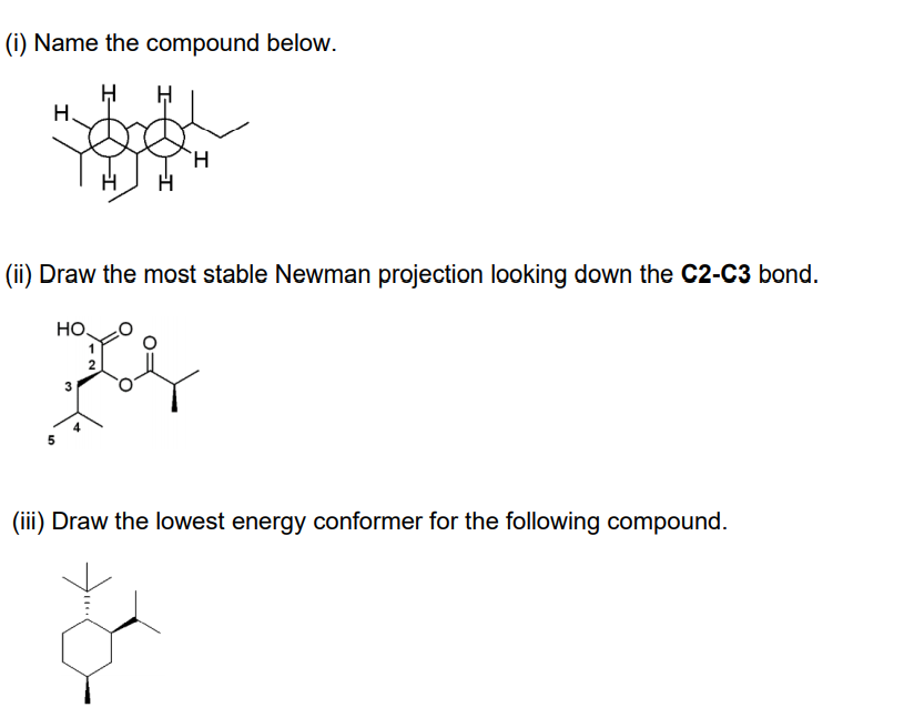 (i) Name the compound below.
H
H,
H
(ii) Draw the most stable Newman projection looking down the C2-C3 bond.
HO,
3
(iii) Draw the lowest energy conformer for the following compound.
