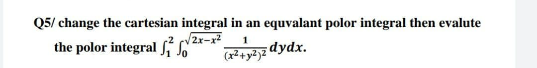 Q5/ change the cartesian integral in an equvalant polor integral then evalute
2x-x²
the polor integral
1
(x²+y2)²
dydx.
