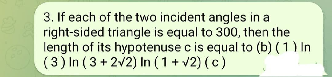 3. If each of the two incident angles in a
right-sided triangle is equal to 300, then the
length of its hypotenuse c is equal to (b) (1) In
(3) In (3 + 2√2) In ( 1 + √2) (c)