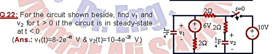 252
ww
Q.22: For the circuit shown beside, find v and
V2 for t > 0 if the circuit is in steady-state
at t <0.
(Ans.: v(t)=8-2e v & v2(t)=10-4e * V)
+
6V 252
10V
IA
252
F:
V2
