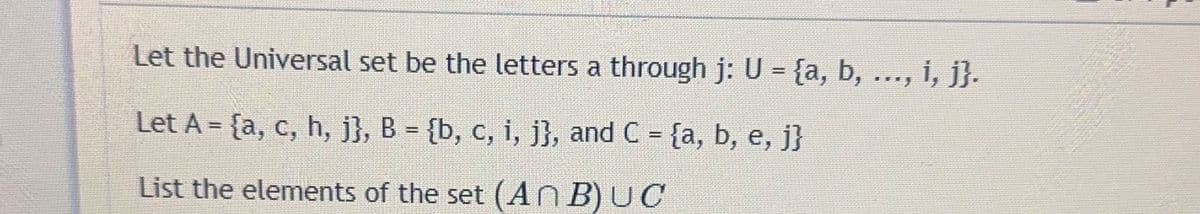 Let the Universal set be the letters a through j: U = {a, b, ..., i, j}.
Let A = {a, c, h, j}, B = {b, c, i, j}, and C = {a, b, e, j}
List the elements of the set (An B)UC