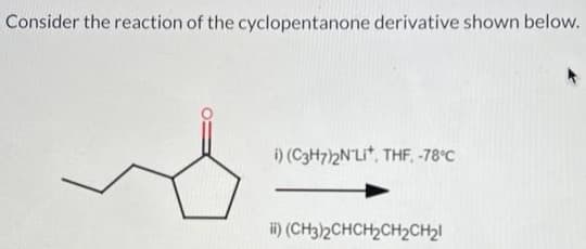 Consider the reaction of the cyclopentanone derivative shown below.
i) (C3H7)2N'Li*, THF, -78°C
ii) (CH3)2CHCH₂CH₂CH₂
