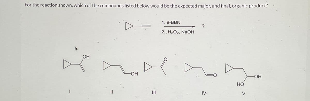 For the reaction shown, which of the compounds listed below would be the expected major, and final, organic product?
I
OH
11
-ОН
1. 9-BBN
2. H₂O2, NaOH
?
IV
НО
V
-ОН