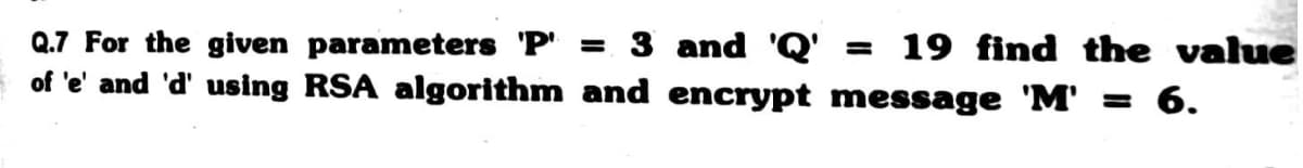 Q.7 For the given parameters 'P' = 3 and 'Q' = 19 find the value
of 'e' and 'd' using RSA algorithm and encrypt message 'M' = 6.