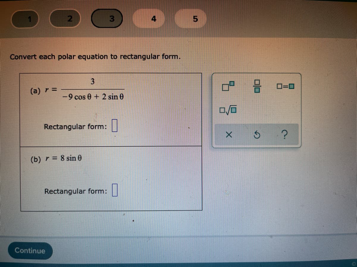 Convert each polar equation to rectangular form.
3
(a) r =
-9 cos 0 + 2 sin 0
Rectangular form:
(b) r = 8 sin 0
Rectangular form:
Continue
