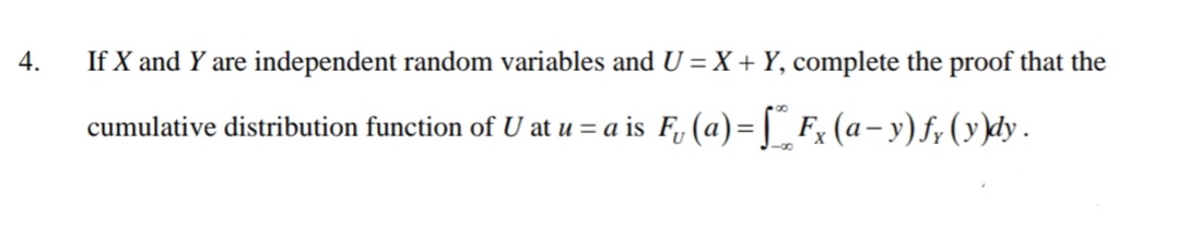 4.
If X and Y are independent random variables and U = X + Y, complete the proof that the
Fx (a−y) f (y)dy.
cumulative distribution function of U at u = a is F₁ (a)=