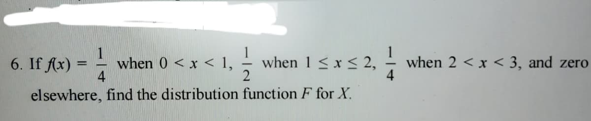 1
6. If f(x) = when 0 < x < 1,
4
elsewhere, find the distribution function F for X.
when 1 ≤ x ≤ 2,
4
when 2 < x < 3, and zero