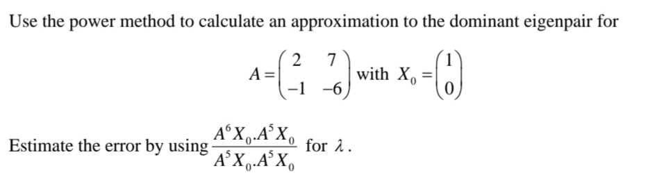 Use the power method to calculate an approximation to the dominant eigenpair for
2
4-(37) with X.-(1)
A =
-6
AºX₁.A³X₁ for 2.
A³X₁.A³X₁
Estimate the error by using-