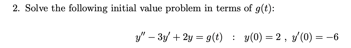 2. Solve the following initial value problem in terms of g(t):
y" – 3y' + 2y = g(t) : y(0) = 2 , y'(0) = –6
