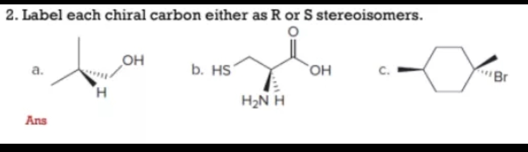 2. Label each chiral carbon either as R or S stereoisomers.
OH
b. HS
Br
а.
но,
H2N H
Ans
