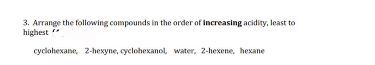 3. Arrange the following compounds in the order of increasing acidity, least to
highest
cyclohexane, 2-hexyne, cyclohexanol, water, 2-hexene, hexane