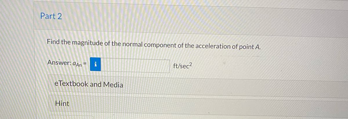 Part 2
Find the magnitude of the normal component of the acceleration of point A.
Answer: @An= i
eTextbook and Media
Hint
ft/sec²