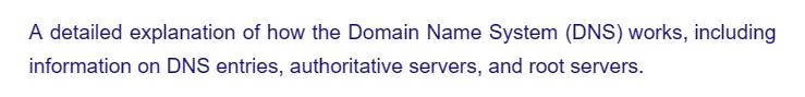 A detailed explanation of how the Domain Name System (DNS) works, including
information on DNS entries, authoritative servers, and root servers.