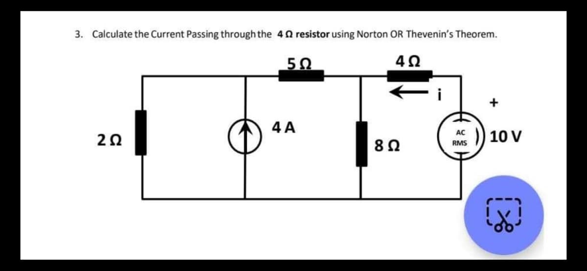 3. Calculate the Current Passing through the 4 Ω resistor using Norton OR Thevenin's Theorem.
5Ω
4Ω
2Ω
4A
8 Ω
i
+
RMS )) 10 ν
χ