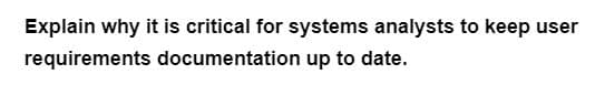 Explain why it is critical for systems analysts to keep user
requirements documentation up to date.