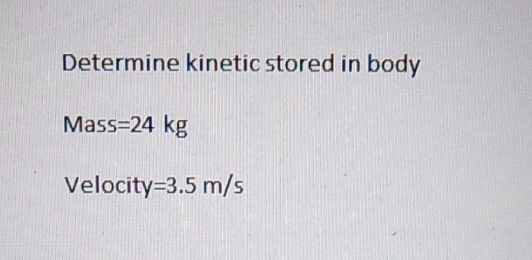 Determine kinetic stored in body
Mass=24 kg
Velocity=3.5 m/s