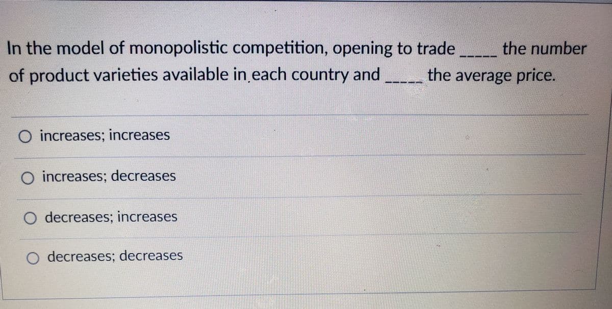 In the model of monopolistic competition, opening to trade
of product varieties available in each country and
the number
the average price.
O increases; increases
O increases; decreases
O decreases; increases
O decreases; decreases
