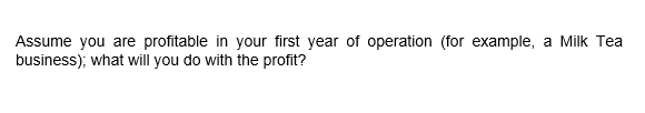 Assume you are profitable in your first year of operation (for example, a Milk Tea
business); what will you do with the profit?
