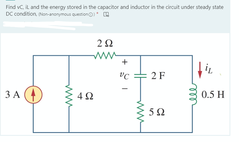 Find vC, İL and the energy stored in the capacitor and inductor in the circuit under steady state
DC condition, (Non-anonymous questionO) *
2Ω
VC
2 F
ЗА (4)
4Ω
0.5 H
5Ω
