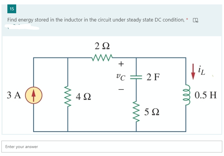15
Find energy stored in the inductor in the circuit under steady state DC condition, * O
2Ω
+
VC
2 F
3 A
4Ω
0.5 H
5Ω
Enter your answer
