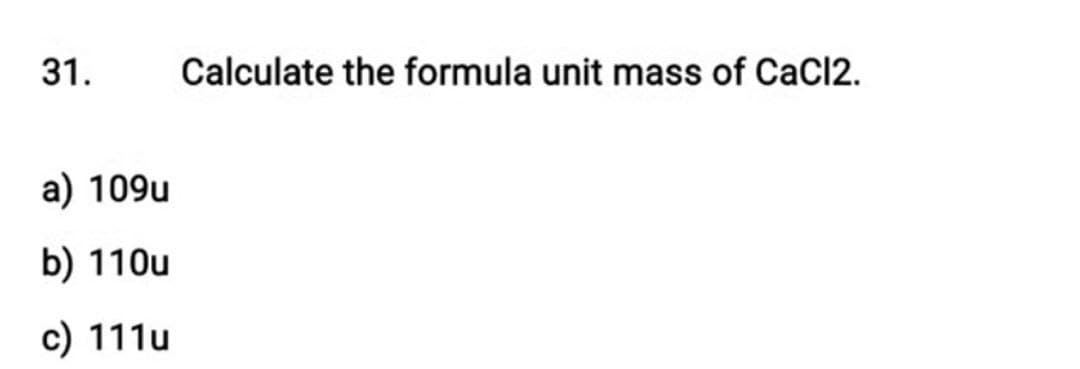 31.
Calculate the formula unit mass of CaCl2.
a) 109u
b) 110u
c) 111u