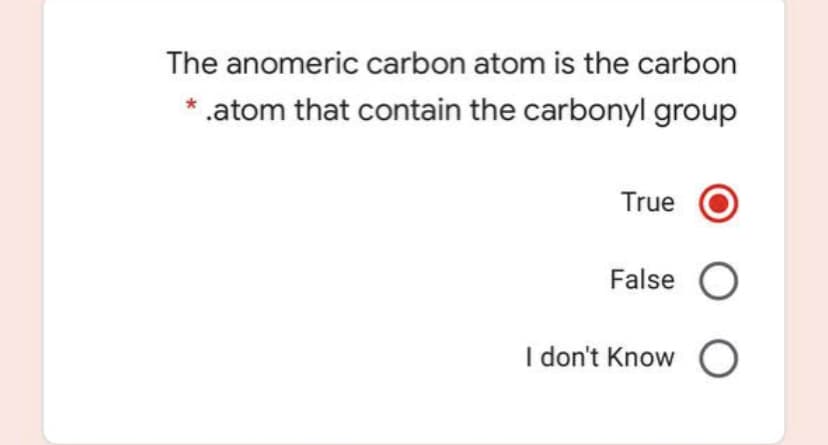 The anomeric carbon atom is the carbon
* .atom that contain the carbonyl group
True
False O
I don't Know O

