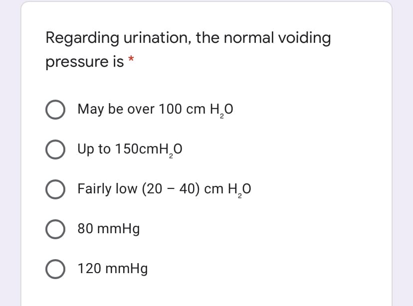 Regarding urination, the normal voiding
pressure is *
O May be over 100 cm H,0
Up to 150cmH,O
O Fairly low (20 – 40) cm H,0
80 mmHg
O 120 mmHg
