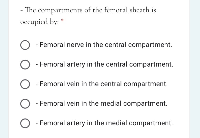 - The compartments of the femoral sheath is
occupied by: *
Femoral nerve in the central compartment.
O - Femoral artery in the central compartment.
Femoral vein in the central compartment.
O - Femoral vein in the medial compartment.
O - Femoral artery in the medial compartment.
