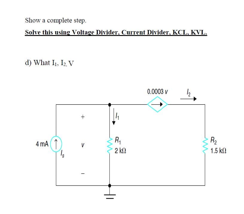 Show a complete step.
Solve this using Voltage Divider, Current Divider, KCL, KVL.
d) What I1, I2 V
0.0003 v
4 mA T
R1
R2
V
2 k.
1.5 kN
+
