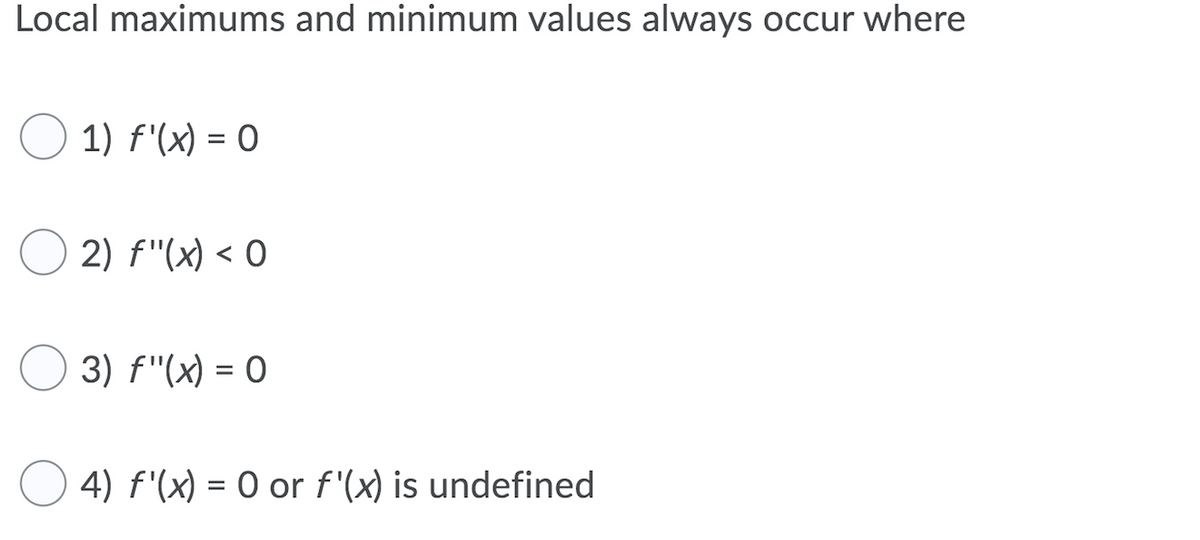 Local maximums and minimum values always occur where
1) f'(x) = 0
2) f"(x) < O
3) f"(x) = 0
4) f'(x) = 0 or f'(x) is undefined
