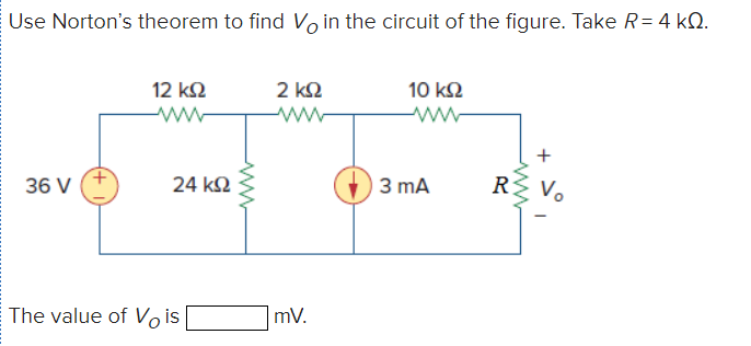 Use Norton’s theorem to find Vo in the circuit of the figure. Take R= 4 ΚΩ.
36 V
12 ΚΩ
www
24 ΚΩ
The value of Vis
2 ΚΩ
www
mV.
10 ΚΩ
Μ
3 mA
+
REVO