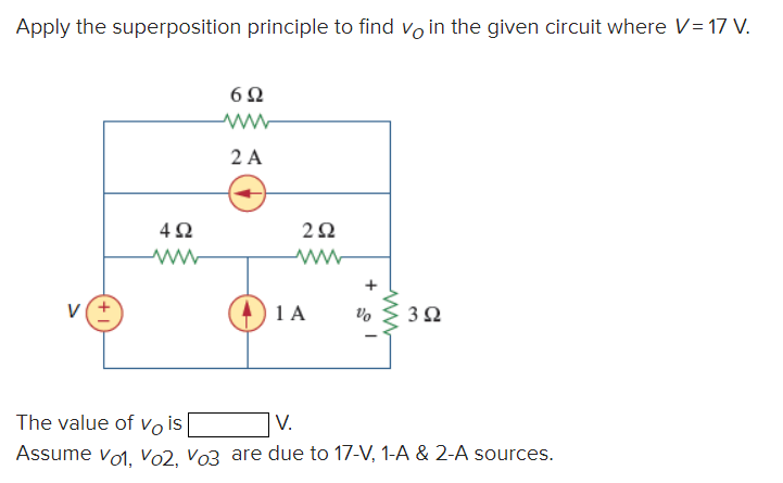 Apply the superposition principle to find vin the given circuit where V = 17 V.
V
492
www
6Ω
ww
2 A
292
www
1 A
+
Vo
www
3Ω
The value of Vois
V.
Assume V01, Vo2, Vo3 are due to 17-V, 1-A & 2-A sources.