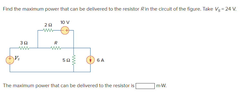 Find the maximum power that can be delivered to the resistor R in the circuit of the figure. Take V 24 V.
+ Vs
392
292
www
R
10 V
5Ω
www
6 A
The maximum power that can be delivered to the resistor is
m.W.