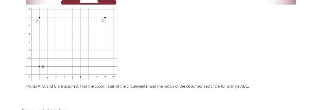 A
Points A, B. and C are graphed. Find the coordinates of the circumcenter and the radius of the circumscribed circle for triangle ABC.
