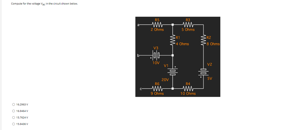 Compute for the voltage Vac in the circuit shown below.
R5
R3
a-
2 Ohms
5 Ohms
CR1
R2
4 Ohms
•8 Ohms|
V3
10V
V1
V2
음
5V
20V
R6
R4
9 Ohms
10 Ohms
O 16.2963 v
O 16.9464 V
O 15.7624 v
O 15.9436 V
