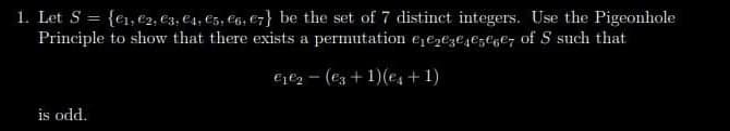 1. Let S = {₁, 2, 3, 4, 5, 6, 7} be the set of 7 distinct integers. Use the Pigeonhole
Principle to show that there exists a permutation ejezezegeseer of S such that
is odd.
€₁€₂
-
(еz + 1) (€₁+1)