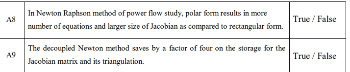 In Newton Raphson method of power flow study, polar form results in more
A8
True / False
number of equations and larger size of Jacobian as compared to rectangular form.
The decoupled Newton method saves by a factor of four on the storage for the
A9
True / False
Jacobian matrix and its triangulation.
