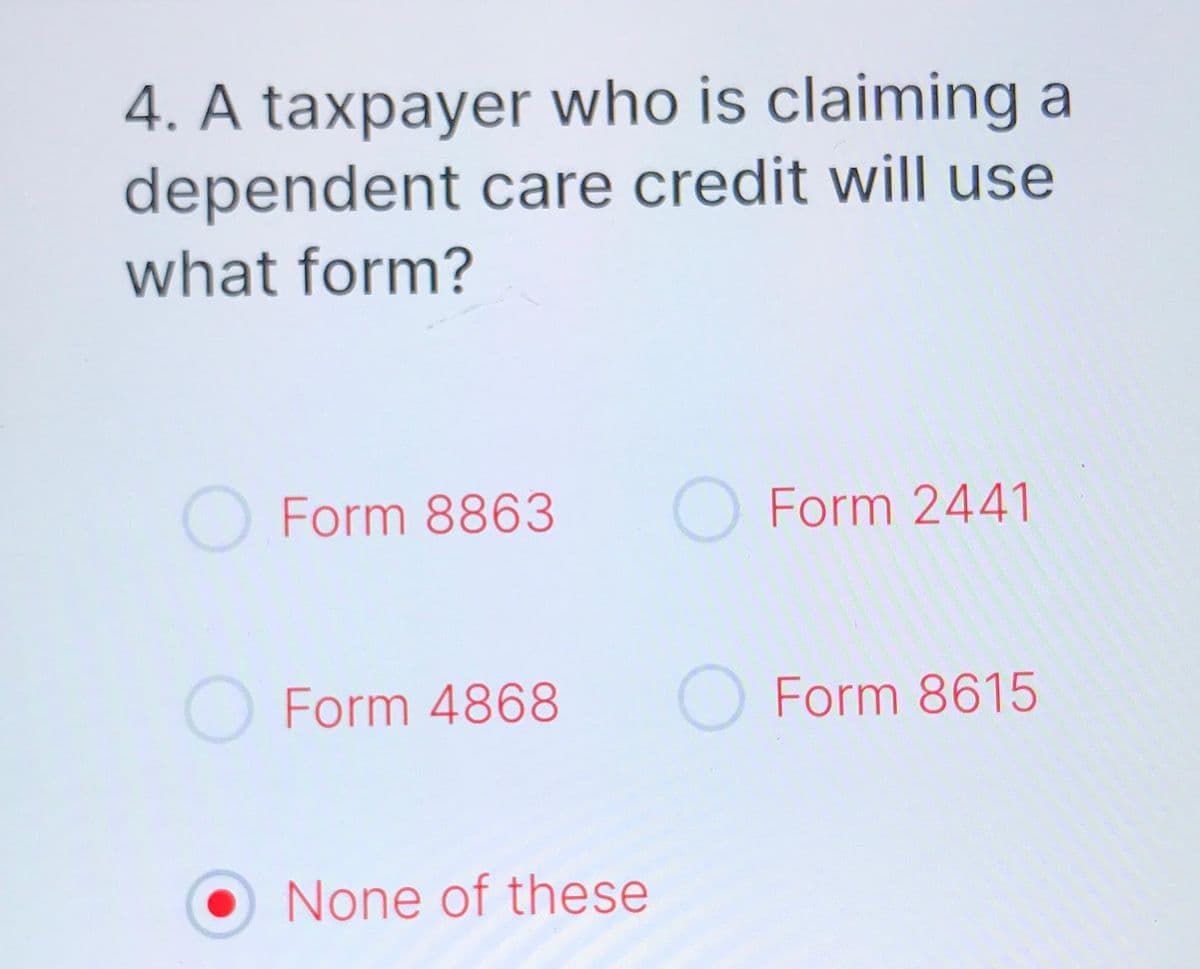 4. A taxpayer who is claiming a
dependent care credit will use
what form?
O Form 8863
O Form 4868
None of these
O Form 2441
O Form 8615
