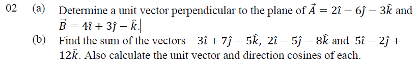 Determine a unit vector perpendicular to the plane of Ã = 2î – 6j – 3k and
B = 4î + 3j – k|
(b) Find the sum of the vectors 3î + 7ĵ – 5k, 2î – 5j – 8k and 5î – 2ĵ +
12k. Also calculate the unit vector and direction cosines of each.
|
