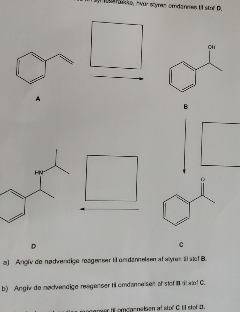 ække, hvor styren omdannes til stof D.
OH
HN
C
a) Angiv de nødvendige reagenser til omdannelsen af styren til stof B.
b) Angiv de nødvendige reagenser til omdannelsen af stof B til stof C.
o rongenser til omdannelsen af stof C til stof D.
