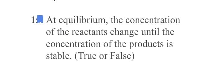 1A At equilibrium, the concentration
of the reactants change until the
concentration of the products is
stable. (True or False)
