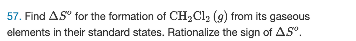 57. Find A.Sº for the formation of CH₂Cl2 (g) from its gaseous
elements in their standard states. Rationalize the sign of ASº.