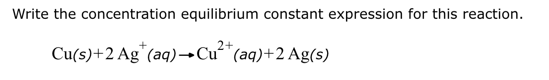 Write the concentration equilibrium constant expression for this reaction.
+
2+
Cu(s)+2 Ag (aq) →Cu (aq)+2 Ag(s)