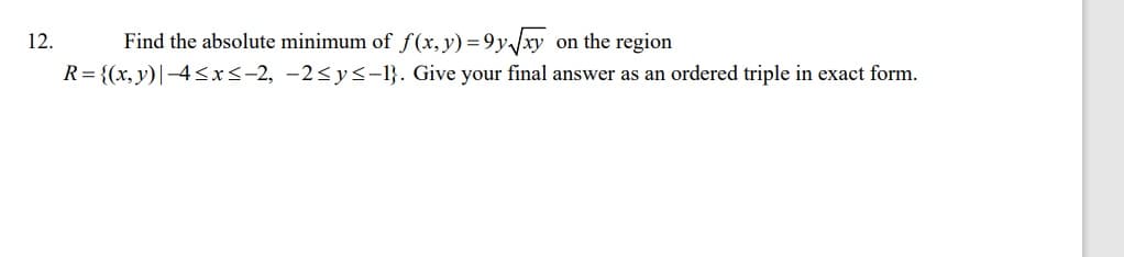 Find the absolute minimum of f(x, y) = 9y/xy on the region
R= {(x, y)|-4 <x<-2, -2<y<-1}. Give your final answer as an ordered triple in exact form.
12.

