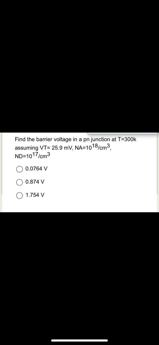Find the barrier voltage in a pn junction at T=300k
assuming VT= 25.9 mV, NA=1018/cm3.
ND=1017/cm3
0.0764 V
0.874 V
1.754 V
