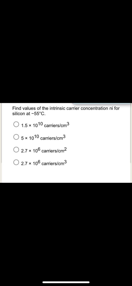 Find values of the intrinsic carrier concentration ni for
silicon at -55°C.
1.5 x 1010 carriers/cm3
O 5 x 1010 carriers/cm3
2.7 x 106 carriers/cm2
2.7 x 106 carriers/cm3

