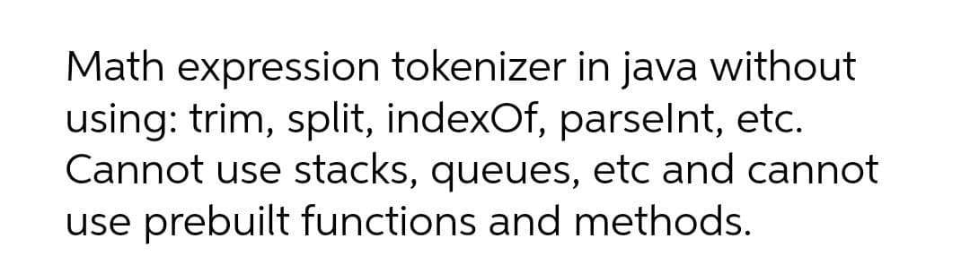 Math expression tokenizer in java without
using: trim, split, indexOf, parselnt, etc.
Cannot use stacks, queues, etc and cannot
use prebuilt functions and methods.
