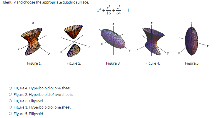 Identify and choose the appropriate quadric surface.
Figure 1.
Figure 2.
Figure 4. Hyperboloid of one sheet.
Figure 2. Hyperboloid of two sheets.
Figure 3. Ellipsoid.
O Figure 1. Hyperboloid of one sheet.
Figure 5. Ellipsoid.
x² +²²6 + ² =
Figure 3.
Figure 4.
Figure 5.